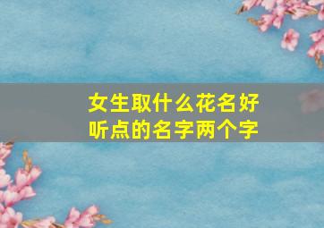 女生取什么花名好听点的名字两个字