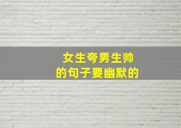 女生夸男生帅的句子要幽默的