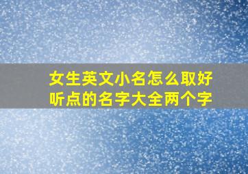 女生英文小名怎么取好听点的名字大全两个字