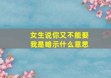 女生说你又不能娶我是暗示什么意思