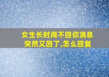 女生长时间不回你消息突然又回了,怎么回复