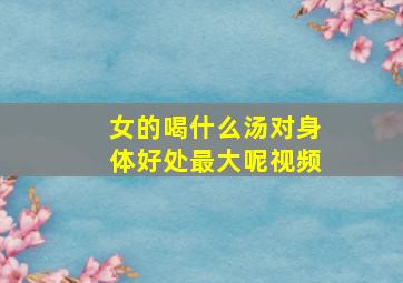 女的喝什么汤对身体好处最大呢视频