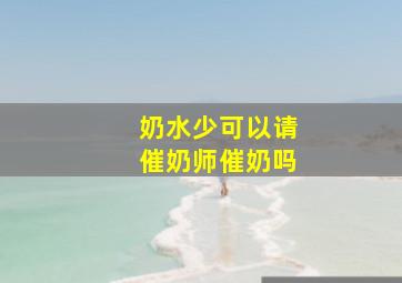 奶水少可以请催奶师催奶吗