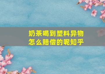 奶茶喝到塑料异物怎么赔偿的呢知乎