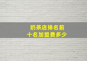 奶茶店排名前十名加盟费多少