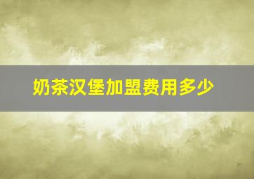 奶茶汉堡加盟费用多少