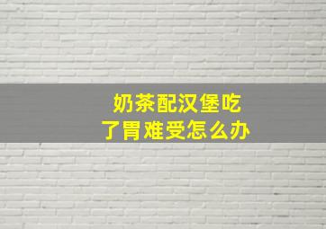 奶茶配汉堡吃了胃难受怎么办