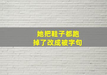 她把鞋子都跑掉了改成被字句