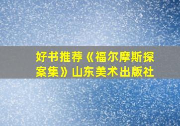 好书推荐《福尔摩斯探案集》山东美术出版社