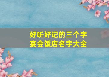 好听好记的三个字宴会饭店名字大全