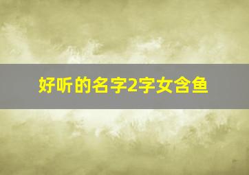 好听的名字2字女含鱼