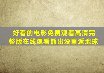 好看的电影免费观看高清完整版在线观看熊出没重返地球