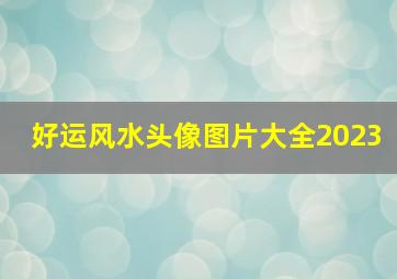 好运风水头像图片大全2023