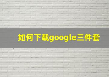 如何下载google三件套