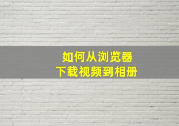 如何从浏览器下载视频到相册