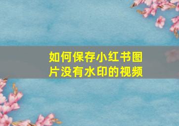 如何保存小红书图片没有水印的视频