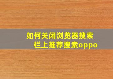 如何关闭浏览器搜索栏上推荐搜索oppo