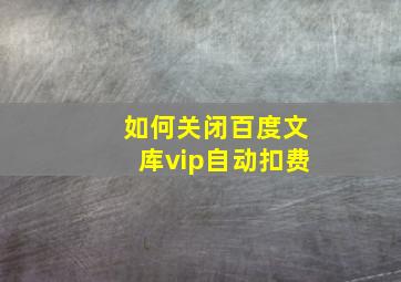 如何关闭百度文库vip自动扣费