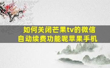 如何关闭芒果tv的微信自动续费功能呢苹果手机