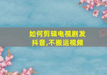 如何剪辑电视剧发抖音,不搬运视频