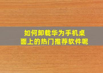 如何卸载华为手机桌面上的热门推荐软件呢