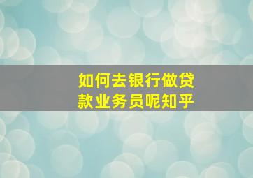 如何去银行做贷款业务员呢知乎