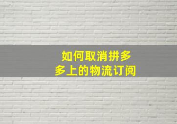 如何取消拼多多上的物流订阅