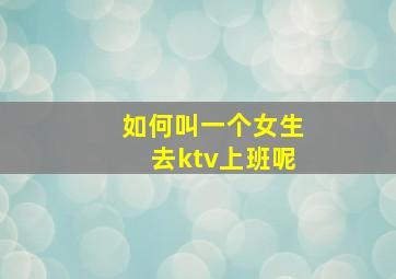 如何叫一个女生去ktv上班呢