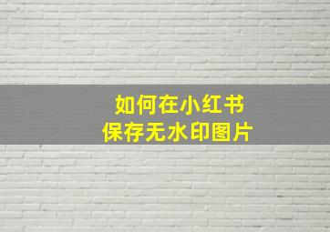 如何在小红书保存无水印图片