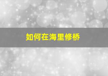 如何在海里修桥