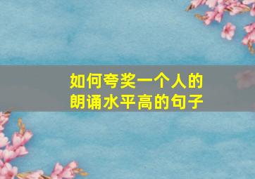 如何夸奖一个人的朗诵水平高的句子