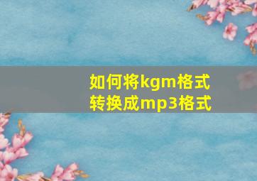 如何将kgm格式转换成mp3格式