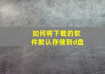 如何将下载的软件默认存储到d盘