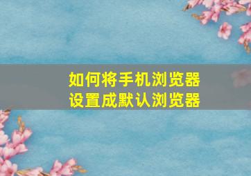 如何将手机浏览器设置成默认浏览器