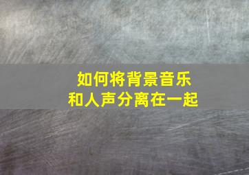 如何将背景音乐和人声分离在一起