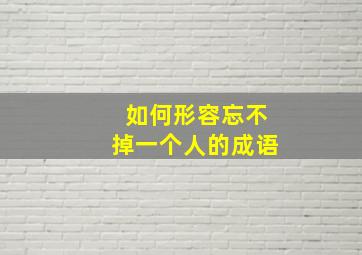 如何形容忘不掉一个人的成语