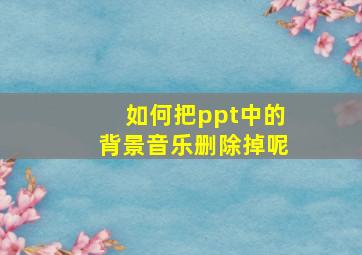 如何把ppt中的背景音乐删除掉呢