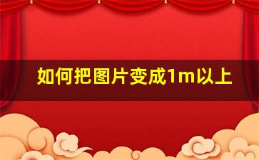 如何把图片变成1m以上