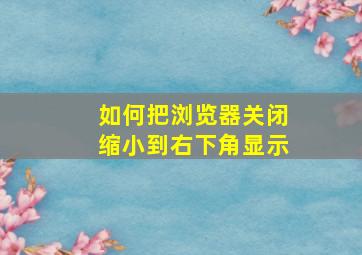 如何把浏览器关闭缩小到右下角显示