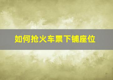 如何抢火车票下铺座位