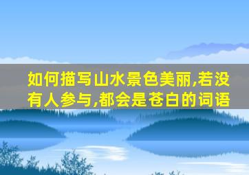 如何描写山水景色美丽,若没有人参与,都会是苍白的词语