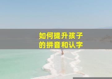 如何提升孩子的拼音和认字