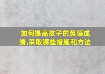 如何提高孩子的英语成绩,采取哪些措施和方法