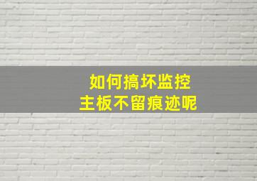 如何搞坏监控主板不留痕迹呢