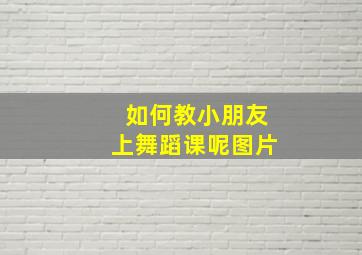 如何教小朋友上舞蹈课呢图片