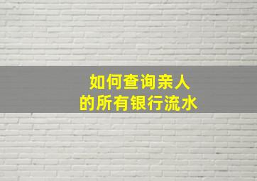 如何查询亲人的所有银行流水