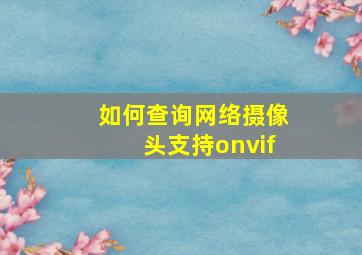 如何查询网络摄像头支持onvif