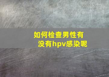 如何检查男性有没有hpv感染呢