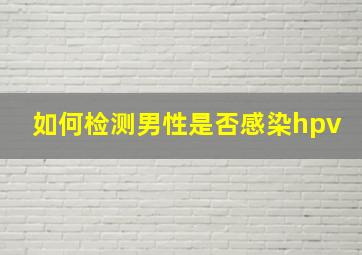 如何检测男性是否感染hpv