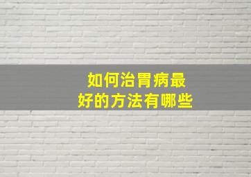 如何治胃病最好的方法有哪些